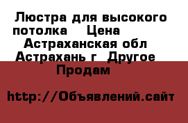 Люстра для высокого потолка. › Цена ­ 3 000 - Астраханская обл., Астрахань г. Другое » Продам   